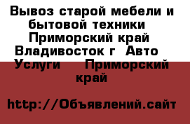 Вывоз старой мебели и бытовой техники - Приморский край, Владивосток г. Авто » Услуги   . Приморский край